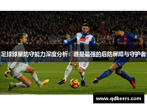 足球球星防守能力深度分析：谁是最强的后防屏障与守护者