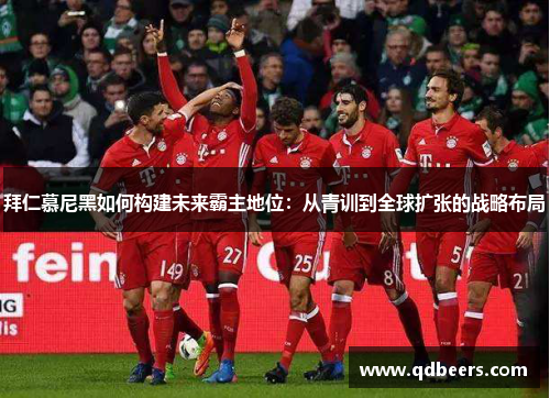 拜仁慕尼黑如何构建未来霸主地位：从青训到全球扩张的战略布局