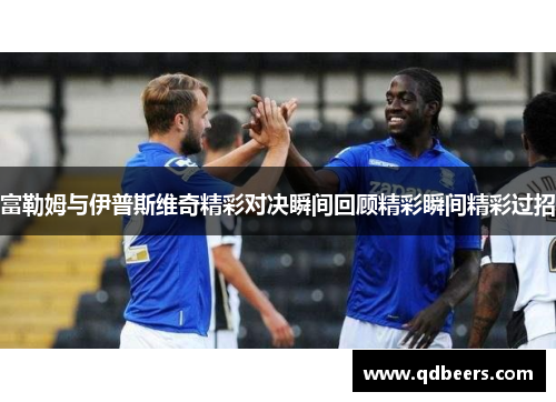 富勒姆与伊普斯维奇精彩对决瞬间回顾精彩瞬间精彩过招