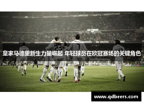 皇家马德里新生力量崛起 年轻球员在欧冠赛场的关键角色