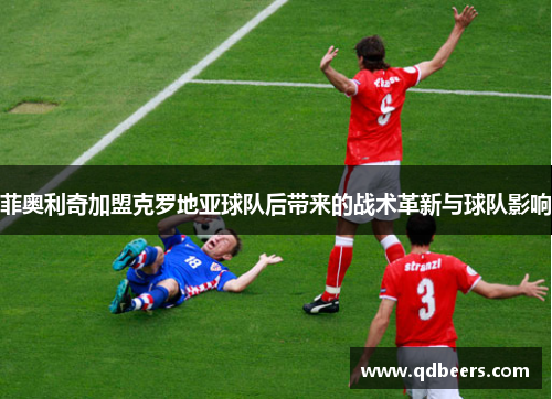菲奥利奇加盟克罗地亚球队后带来的战术革新与球队影响