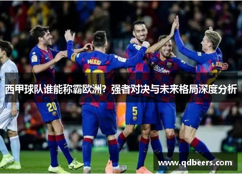 西甲球队谁能称霸欧洲？强者对决与未来格局深度分析