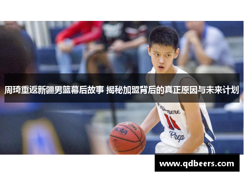 周琦重返新疆男篮幕后故事 揭秘加盟背后的真正原因与未来计划