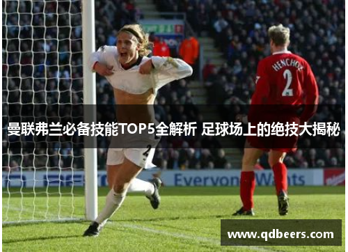 曼联弗兰必备技能TOP5全解析 足球场上的绝技大揭秘 曼联弗兰必备技能TOP5全解析 足球场上的绝技大揭秘