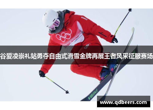 谷爱凌崇礼站勇夺自由式滑雪金牌再展王者风采征服赛场