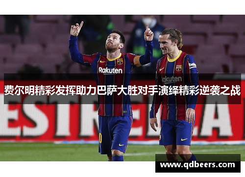 费尔明精彩发挥助力巴萨大胜对手演绎精彩逆袭之战 费尔明精彩发挥助力巴萨大胜对手演绎精彩逆袭之战