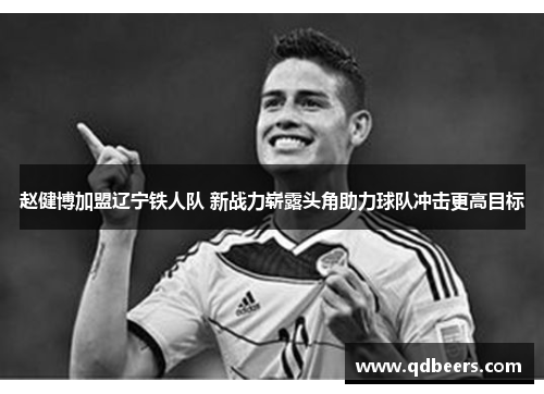赵健博加盟辽宁铁人队 新战力崭露头角助力球队冲击更高目标 赵健博加盟辽宁铁人队 新战力崭露头角助力球队冲击更高目标