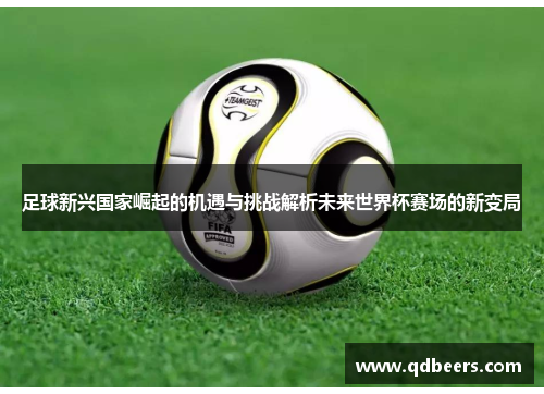 足球新兴国家崛起的机遇与挑战解析未来世界杯赛场的新变局 足球新兴国家崛起的机遇与挑战解析未来世界杯赛场的新变局