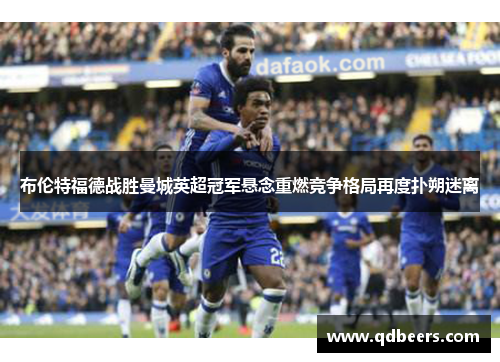 布伦特福德战胜曼城英超冠军悬念重燃竞争格局再度扑朔迷离