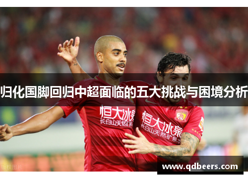 归化国脚回归中超面临的五大挑战与困境分析 归化国脚回归中超面临的五大挑战与困境分析