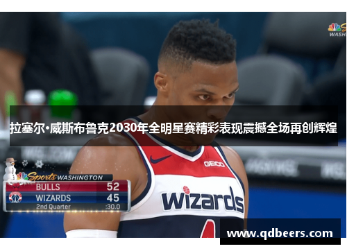 拉塞尔·威斯布鲁克2030年全明星赛精彩表现震撼全场再创辉煌 拉塞尔·威斯布鲁克2030年全明星赛精彩表现震撼全场再创辉煌