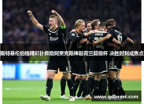 斯特基伦伯格精彩扑救助阿贾克斯捧起荷兰超级杯 决胜时刻成焦点 斯特基伦伯格精彩扑救助阿贾克斯捧起荷兰超级杯 决胜时刻成焦点