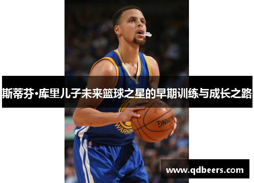 斯蒂芬·库里儿子未来篮球之星的早期训练与成长之路