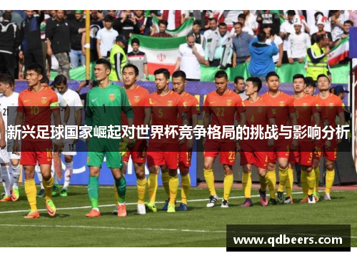 新兴足球国家崛起对世界杯竞争格局的挑战与影响分析 新兴足球国家崛起对世界杯竞争格局的挑战与影响分析