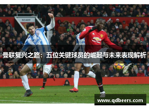 曼联复兴之路：五位关键球员的崛起与未来表现解析