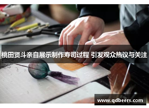 桃田贤斗亲自展示制作寿司过程 引发观众热议与关注