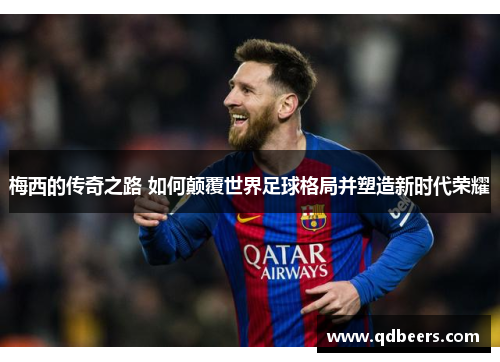 梅西的传奇之路 如何颠覆世界足球格局并塑造新时代荣耀